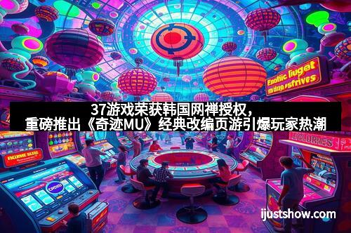 37游戏荣获韩国网禅授权，重磅推出《奇迹MU》经典改编页游引爆玩家热潮
