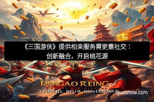《三国游侠》提供相亲服务需更重社交：创新融合，开启桃花源