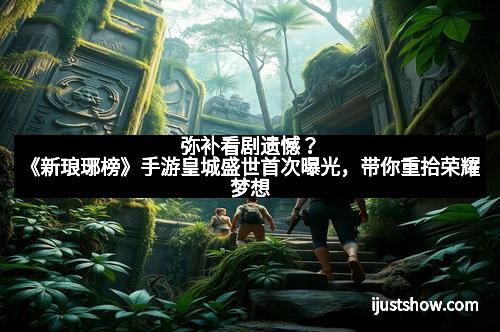 弥补看剧遗憾？《新琅琊榜》手游皇城盛世首次曝光，带你重拾荣耀梦想